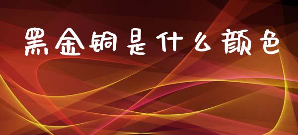 黑金铜是什么颜色_https://www.apanben.com_财经资讯_第1张