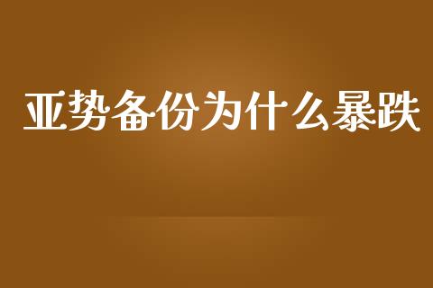 亚势备份为什么暴跌_https://www.apanben.com_股市指导_第1张