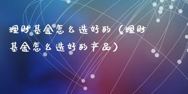 理财基金怎么选好的（理财基金怎么选好的产品）_https://www.apanben.com_财经资讯_第1张