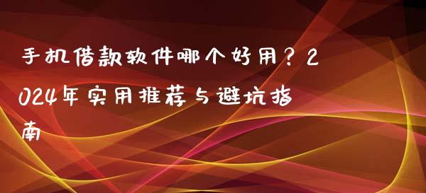 手机借款软件哪个好用？2024年实用推荐与避坑指南_https://www.apanben.com_国际期货_第1张