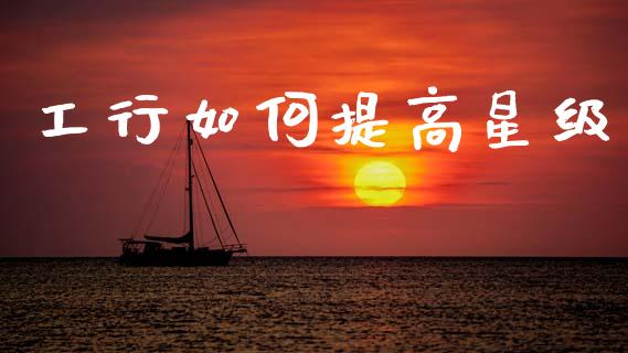 工行如何提高星级_https://www.apanben.com_国际财经_第1张