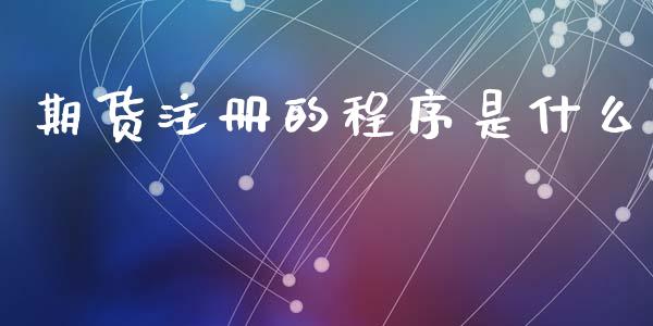 期货注册的程序是什么_https://www.apanben.com_期货学院_第1张