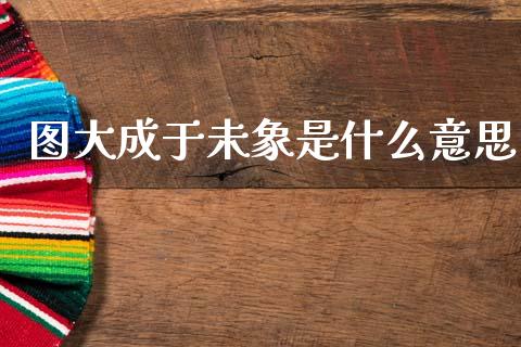 图大成于未象是什么意思_https://www.apanben.com_国际期货_第1张