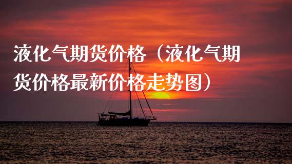 液化气期货价格（液化气期货价格最新价格走势图）_https://www.apanben.com_国际期货_第1张