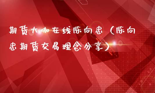 期货大咖在线陈向忠（陈向忠期货交易理念分享）_https://www.apanben.com_在线喊单_第1张