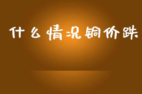 什么情况铜价跌_https://www.apanben.com_国际财经_第1张