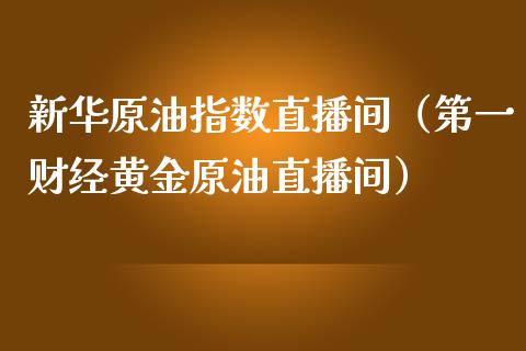 新华原油指数直播间（第一财经黄金原油直播间）_https://www.apanben.com_在线喊单_第1张