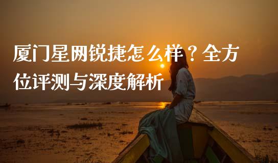 厦门星网锐捷怎么样？全方位评测与深度解析_https://www.apanben.com_股市分析_第1张