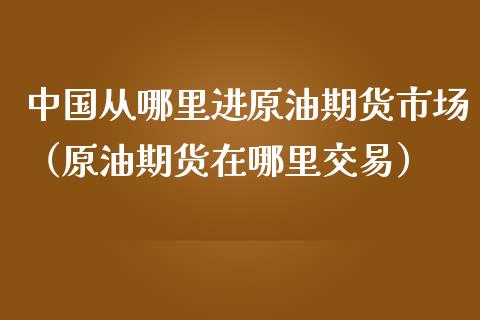 中国从哪里进原油期货市场（原油期货在哪里交易）_https://www.apanben.com_期货学院_第1张