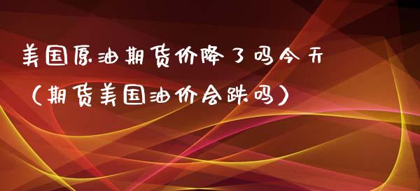 美国原油期货价降了吗今天（期货美国油价会跌吗）_https://www.apanben.com_期货学院_第1张