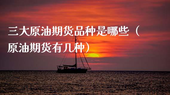 三大原油期货品种是哪些（原油期货有几种）_https://www.apanben.com_国际期货_第1张