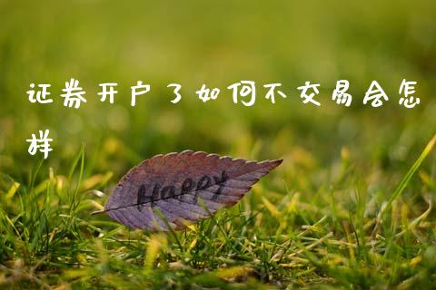 证券开户了如何不交易会怎样_https://www.apanben.com_国际财经_第1张