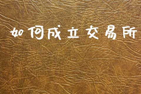 如何成立交易所_https://www.apanben.com_国际期货_第1张