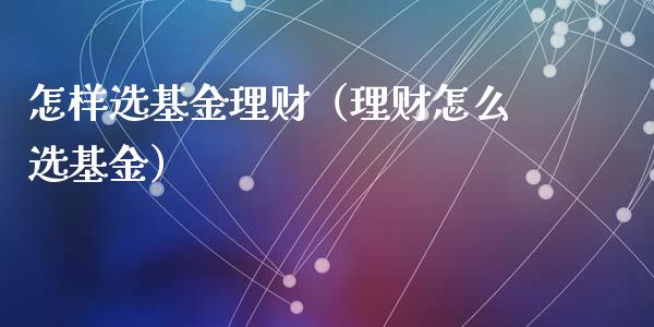 怎样选基金理财（理财怎么选基金）_https://www.apanben.com_财经资讯_第1张