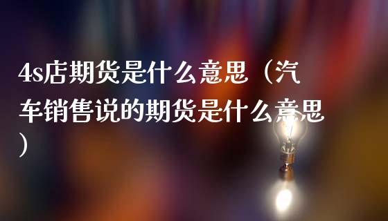 4s店期货是什么意思(汽车销售说的期货是什么意思)_国际财经_第1张_安贝财经网 4s店期货是什么意思(汽车销售说的期货是什么意思)_https://www.apanben.com_国际财经_第1张