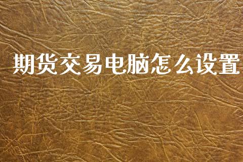 期货交易电脑怎么设置_国际期货_第1张_安贝财经网 期货交易电脑怎么设置_https://www.apanben.com_国际期货_第1张