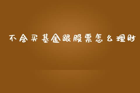 不会买基金跟股票怎么理财_https://www.apanben.com_国际财经_第1张