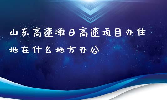 山东高速潍日高速项目办住地在什么地方办公_https://www.apanben.com_股市分析_第1张