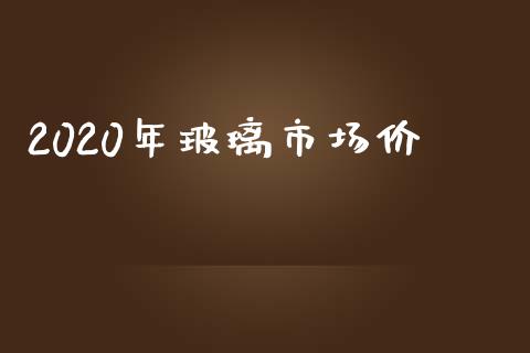 2020年玻璃市场价_https://www.apanben.com_财经资讯_第1张