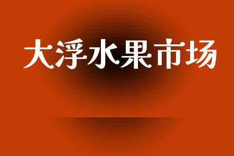 大浮水果市场_https://www.apanben.com_股票怎么玩_第1张