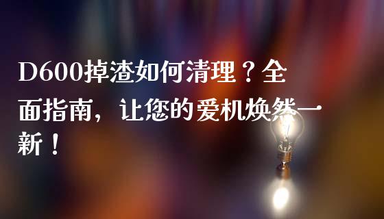 D600掉渣如何清理？全面指南，让您的爱机焕然一新！_https://www.apanben.com_在线喊单_第1张