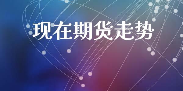 现在期货走势_https://www.apanben.com_期货学院_第1张