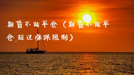 期货不能平仓（期货不能平仓,超过涨跌限制）_https://www.apanben.com_期货学院_第1张