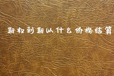 期权到期以什么价格结算_https://www.apanben.com_国际期货_第1张
