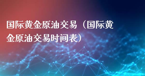 国际黄金原油交易（国际黄金原油交易时间表）_https://www.apanben.com_期货学院_第1张