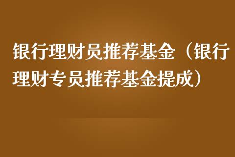 银行理财员推荐基金（银行理财专员推荐基金提成）_https://www.apanben.com_国际财经_第1张