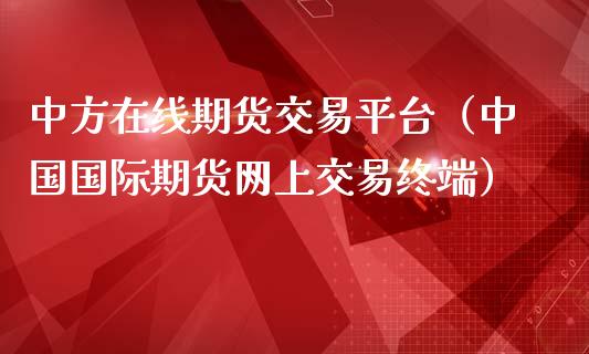 中方在线期货交易平台（中国国际期货网上交易终端）_https://www.apanben.com_在线喊单_第1张