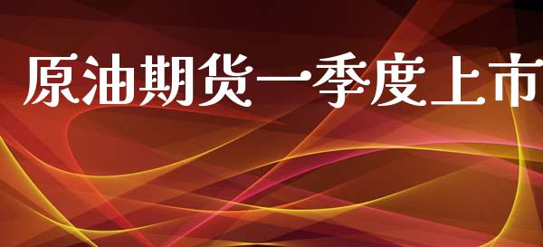 原油期货一季度上市_https://www.apanben.com_国际财经_第1张