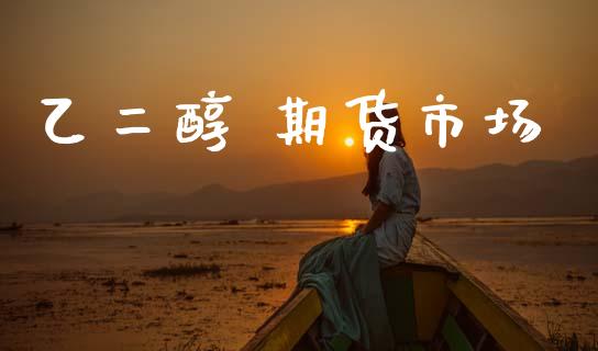 乙二醇 期货市场_https://www.apanben.com_股市指导_第1张