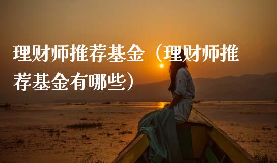 理财师推荐基金（理财师推荐基金有哪些）_https://www.apanben.com_国际财经_第1张