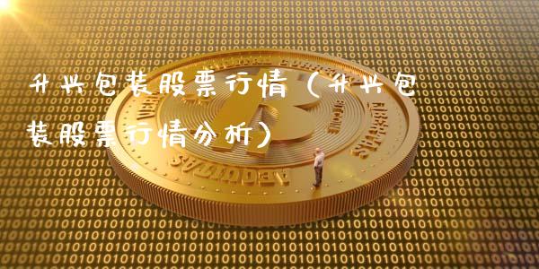 升兴包装股票行情（升兴包装股票行情分析）_https://www.apanben.com_股票怎么玩_第1张