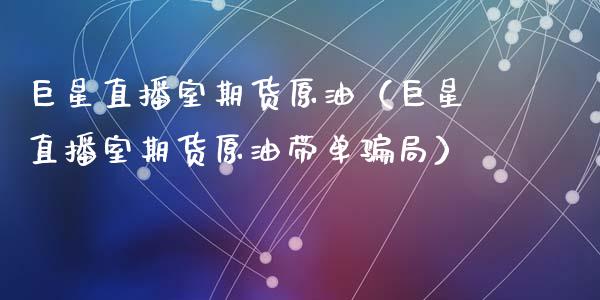 巨星直播室期货原油（巨星直播室期货原油带单骗局）_https://www.apanben.com_在线喊单_第1张