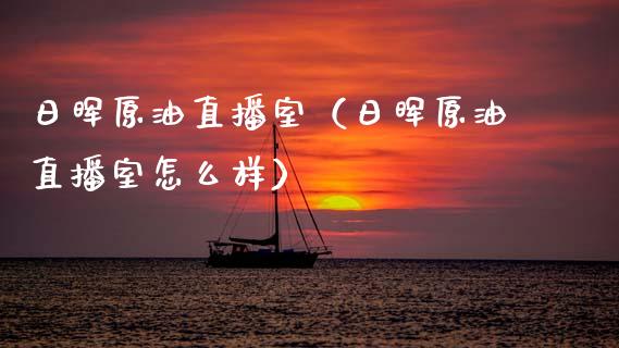 日晖原油直播室（日晖原油直播室怎么样）_https://www.apanben.com_在线喊单_第1张