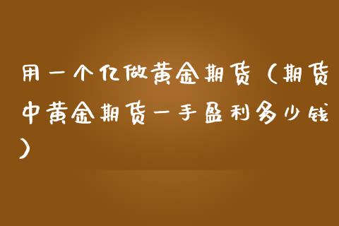 用一个亿做黄金期货（期货中黄金期货一手盈利多少钱）_https://www.apanben.com_国际期货_第1张
