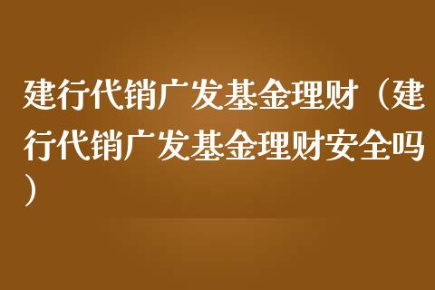 建行代销广发基金理财（建行代销广发基金理财安全吗）_https://www.apanben.com_国际财经_第1张