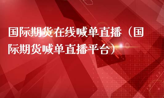 国际期货在线喊单直播（国际期货喊单直播平台）_https://www.apanben.com_在线喊单_第1张