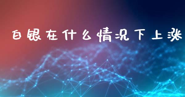 白银在什么情况下上涨_https://www.apanben.com_国际期货_第1张