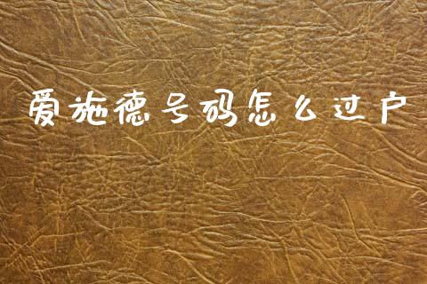 爱施德号码怎么过户_https://www.apanben.com_国际期货_第1张