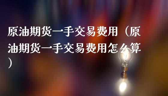 原油期货一手交易费用（原油期货一手交易费用怎么算）_https://www.apanben.com_期货学院_第1张