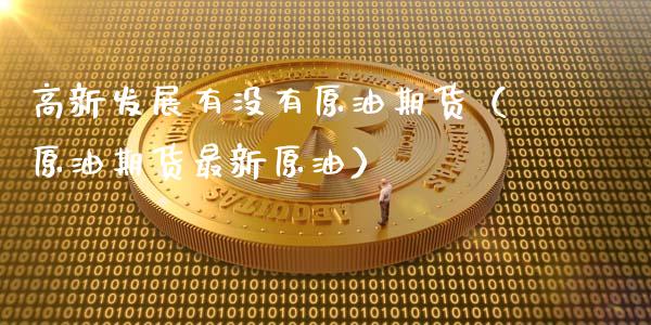 高新发展有没有原油期货（原油期货最新原油）_https://www.apanben.com_期货学院_第1张