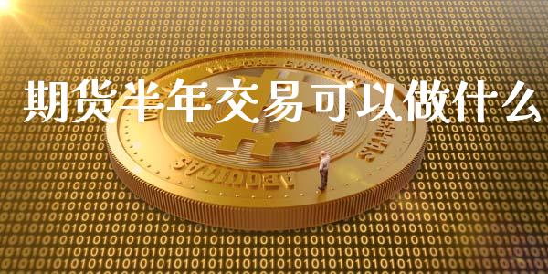 期货半年交易可以做什么_https://www.apanben.com_国际财经_第1张