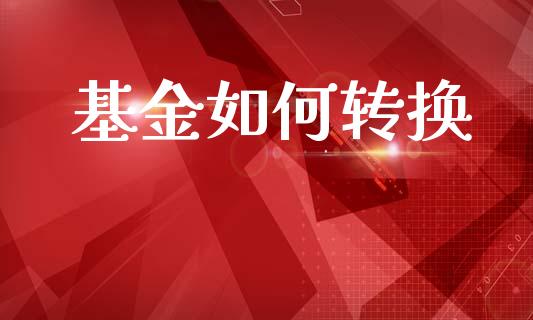 基金如何转换_https://www.apanben.com_财经资讯_第1张