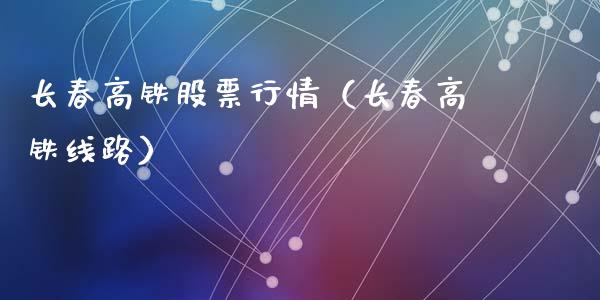 长春高铁股票行情（长春高铁线路）_https://www.apanben.com_股市分析_第1张