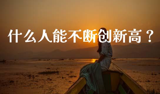 什么人能不断创新高？_https://www.apanben.com_股票怎么玩_第1张