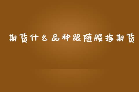 期货什么品种跟随股指期货_股市指导_第1张_安贝财经网 期货什么品种跟随股指期货_https://www.apanben.com_股市指导_第1张