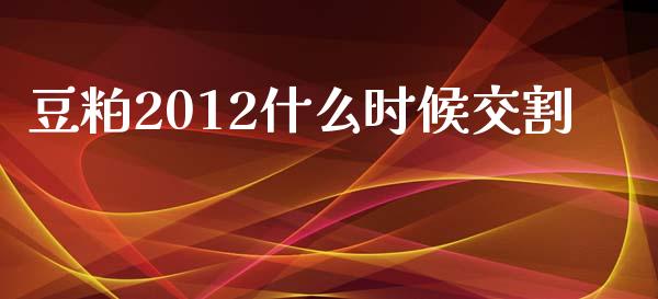 豆粕2012什么时候交割_https://www.apanben.com_国际财经_第1张